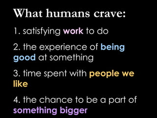 What humans crave: 1. satisfying  work  to do 2. the experience of  being good  at something 3. time spent with  people we...
