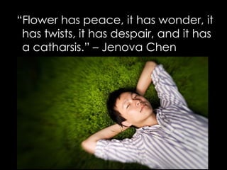 <ul><li>“ Flower has peace, it has wonder, it has twists, it has despair, and it has a catharsis.” – Jenova Chen </li></ul>