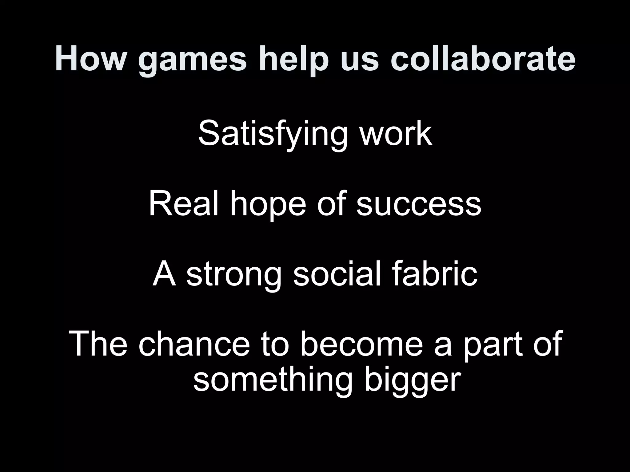 How games help us collaborate Satisfying work Real hope of success A strong social fabric The chance to become a part of something bigger 