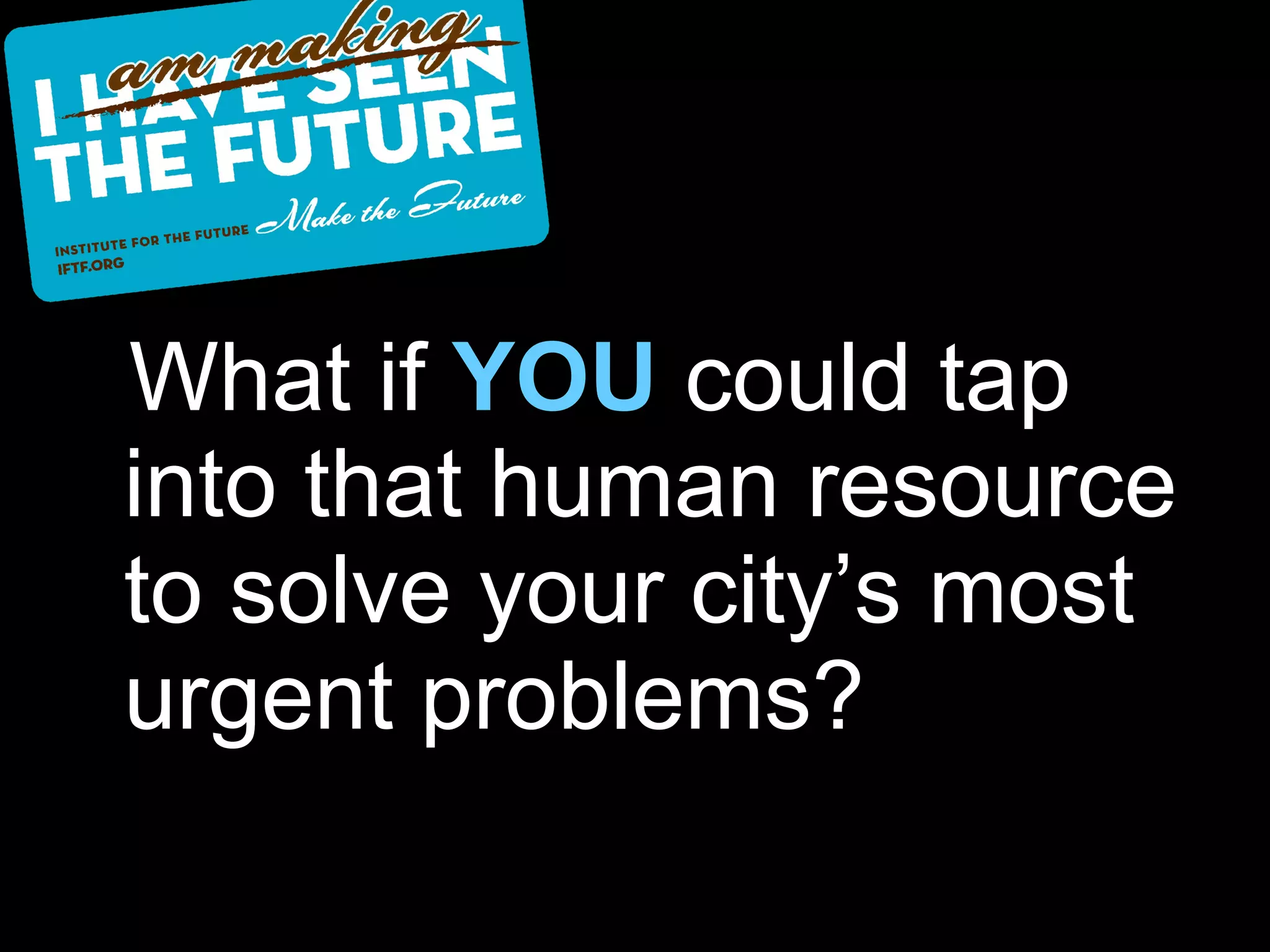 What if  YOU  could tap into that human resource to solve your city’s most urgent problems? 
