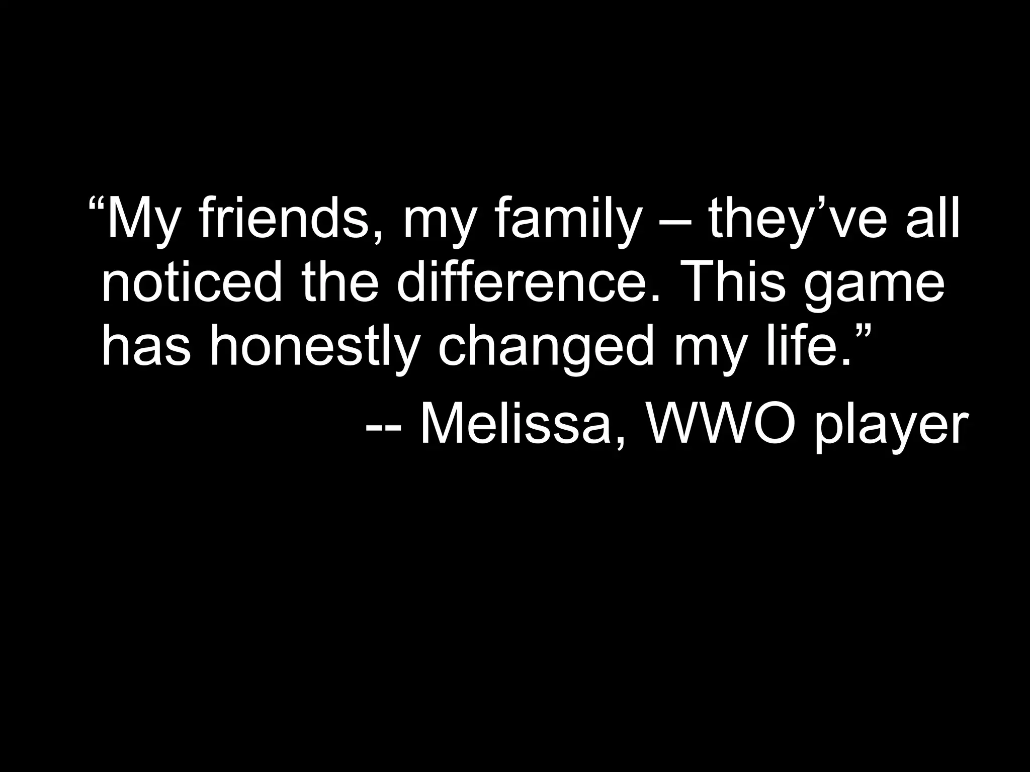 “ My friends, my family – they’ve all noticed the difference. This game has honestly changed my life.” -- Melissa, WWO player 