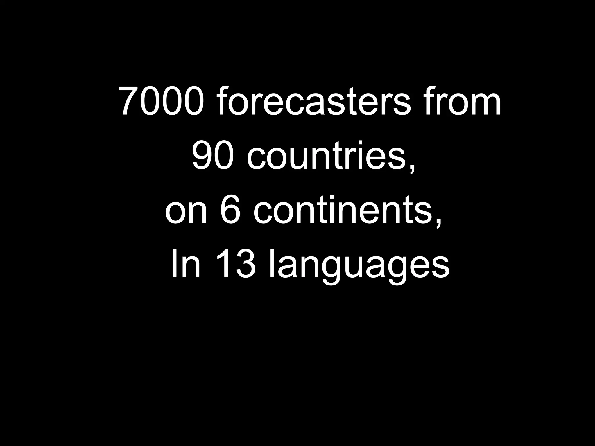 7000 forecasters from 90 countries,  on 6 continents,  In 13 languages 