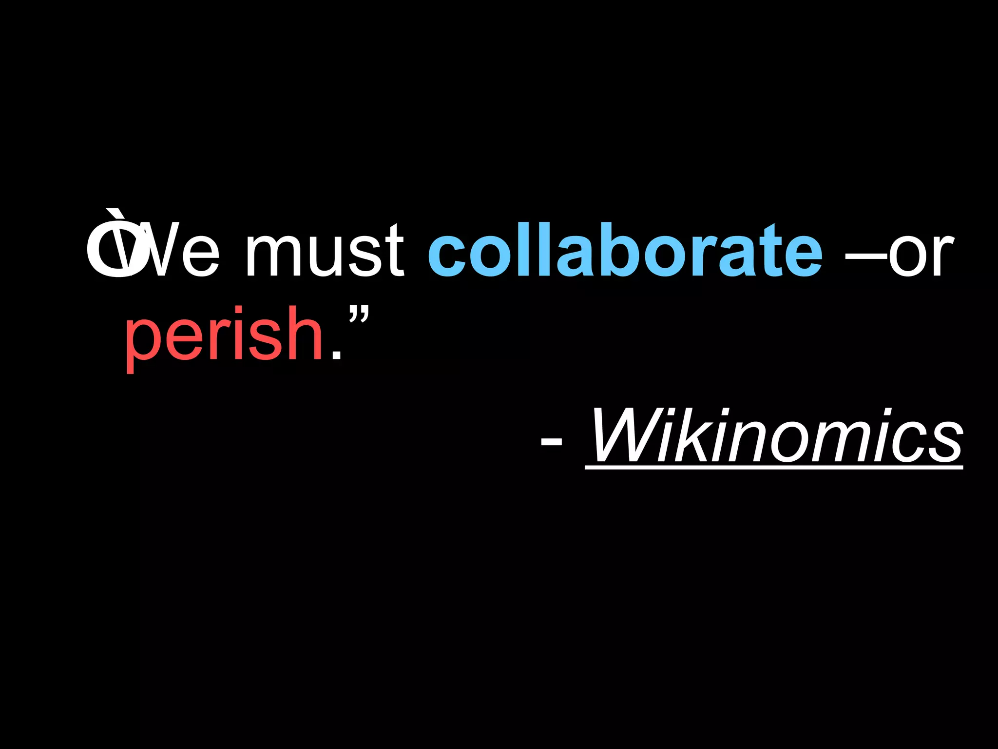 “ We must   collaborate  –or  perish .” -  Wikinomics 
