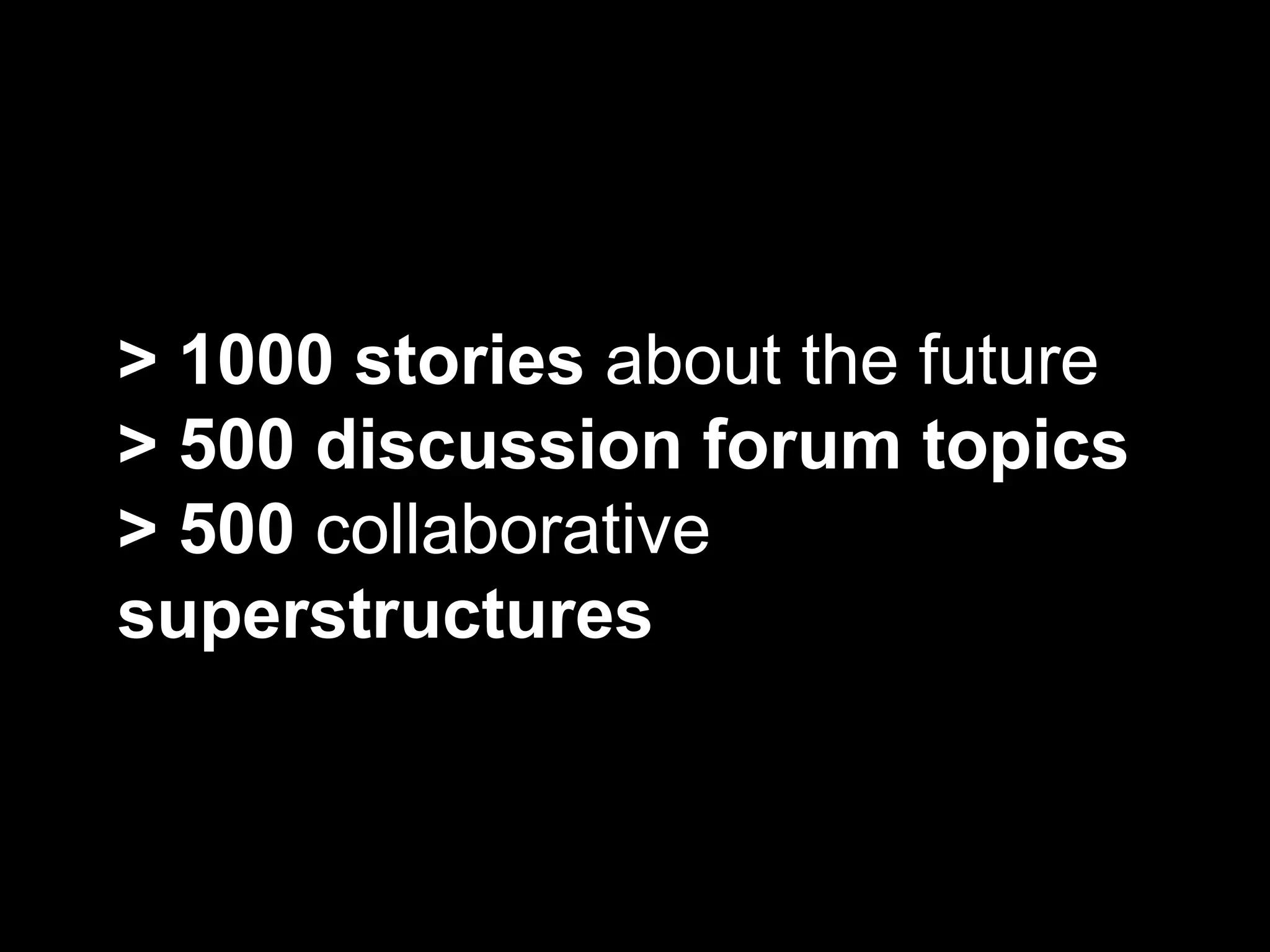 > 1000 stories  about the future > 500 discussion forum topics > 500  collaborative  superstructures 
