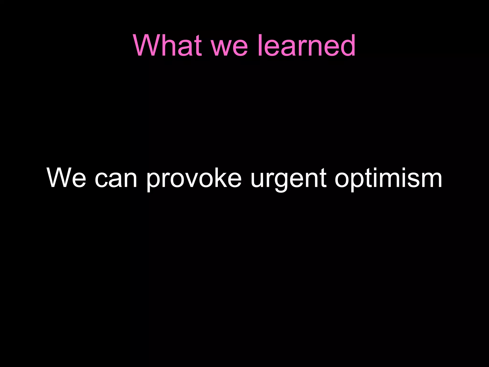 What we learned We can provoke urgent optimism 