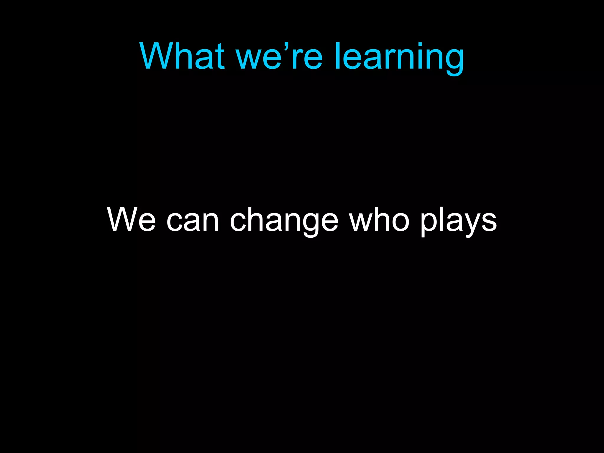 What we’re learning We can change who plays 