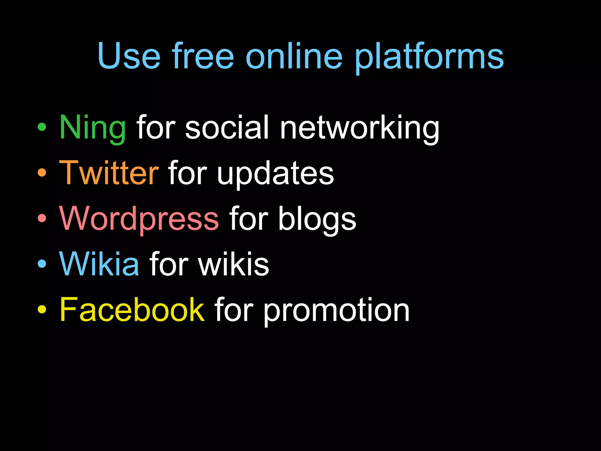 Use free online platforms Ning  for social networking Twitter  for updates Wordpress  for blogs Wikia  for wikis Facebook  for promotion 