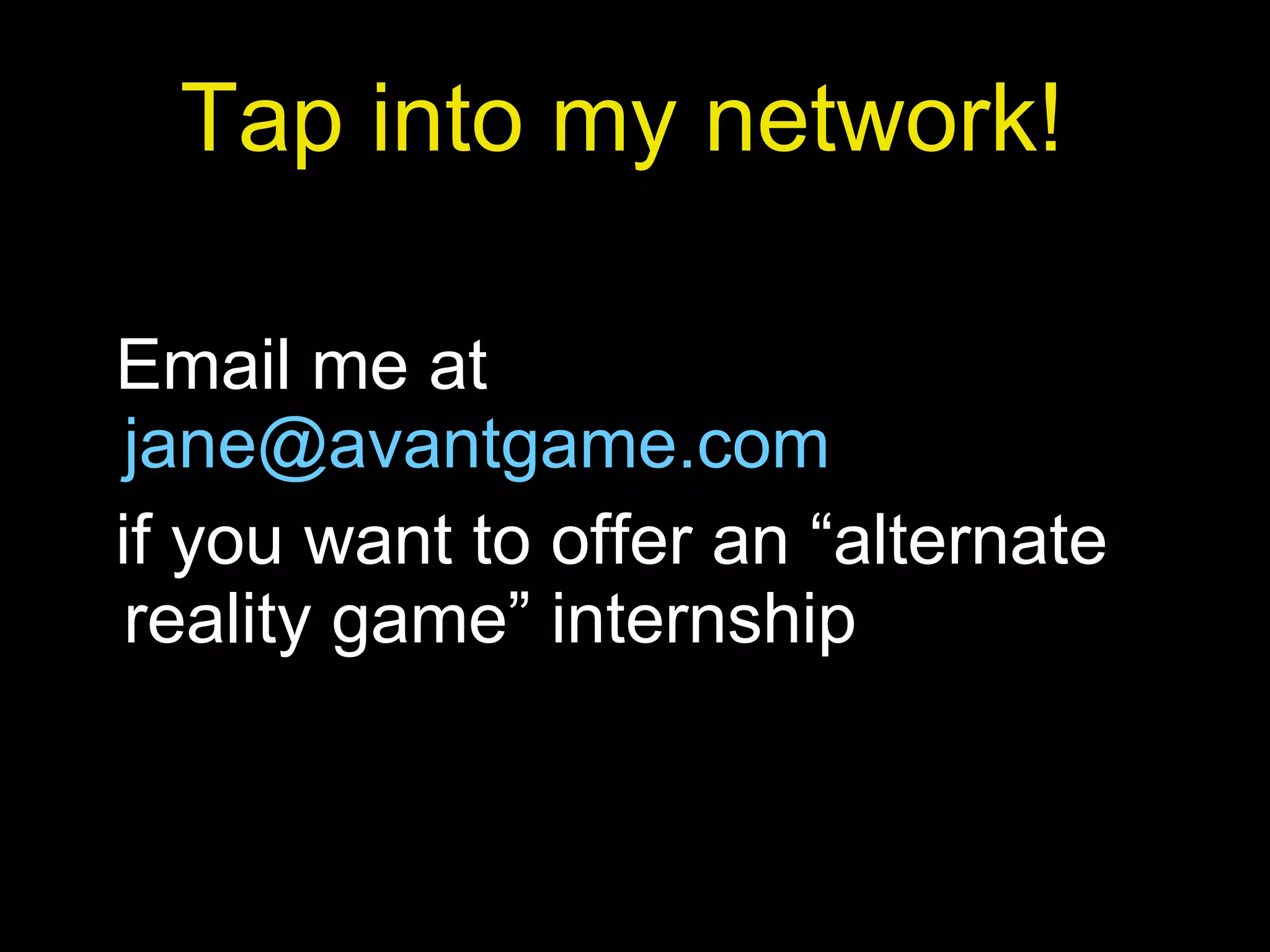 Tap into my network!   Email me at   [email_address]   if you want to offer an “alternate reality game” internship 