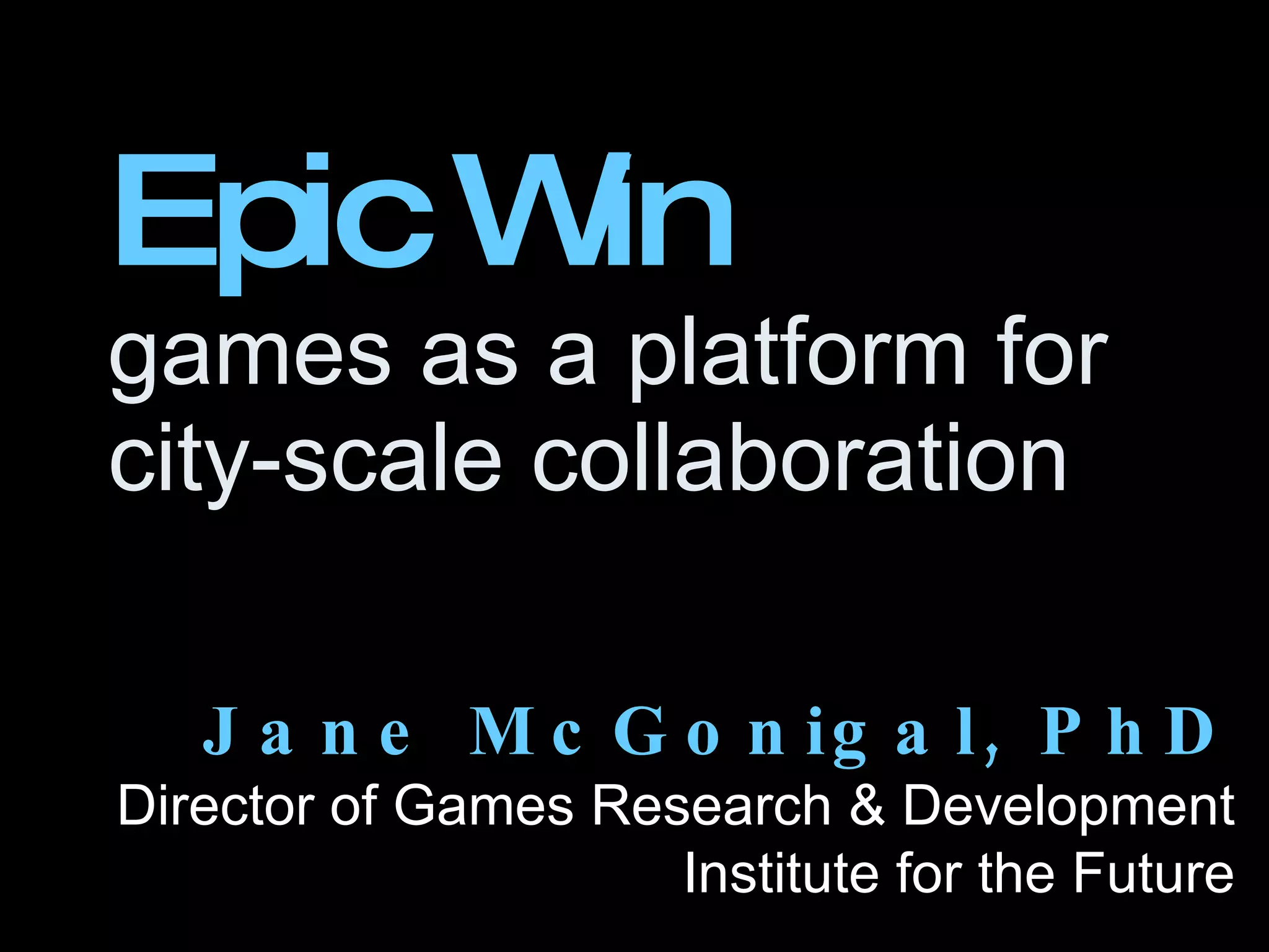 Epic Win games as a platform for city-scale collaboration Jane McGonigal, PhD Director of Games Research & Development Institute for the Future 