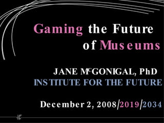 Gaming  the Future   of   Museums JANE M C GONIGAL, PhD   INSTITUTE FOR THE FUTURE December 2, 2008/ 2019 / 2034 