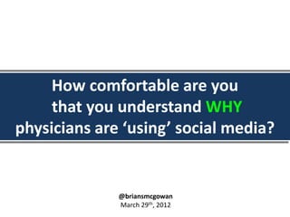 How comfortable are you
     that you understand WHY
physicians are ‘using’ social media?


              @briansmcgowan
              March 29th, 2012
 