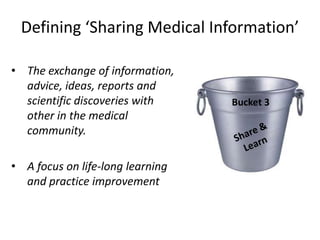 Defining ‘Sharing Medical Information’

• The exchange of information,
  advice, ideas, reports and
  scientific discoveries with     Bucket 3
  other in the medical
  community.

• A focus on life-long learning
  and practice improvement
 