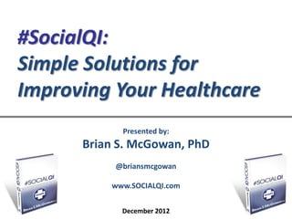 #SocialQI:
Simple Solutions for
Improving Your Healthcare
            Presented by:
      Brian S. McGowan, PhD
           @briansmcgowan

          www.SOCIALQI.com

                              www.socialQI.com
            December 2012
 