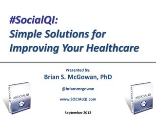 #SocialQI:
Simple Solutions for
Improving Your Healthcare
            Presented by:
      Brian S. McGowan, PhD
           @briansmcgowan

          www.SOCIALQI.com

                              www.socialQI.com
            September 2012
 