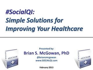 #SocialQI:
Simple Solutions for
Improving Your Healthcare

            Presented by:
     Brian S. McGowan, PhD
           @briansmcgowan
          www.SOCIALQI.com

            February 2013
 