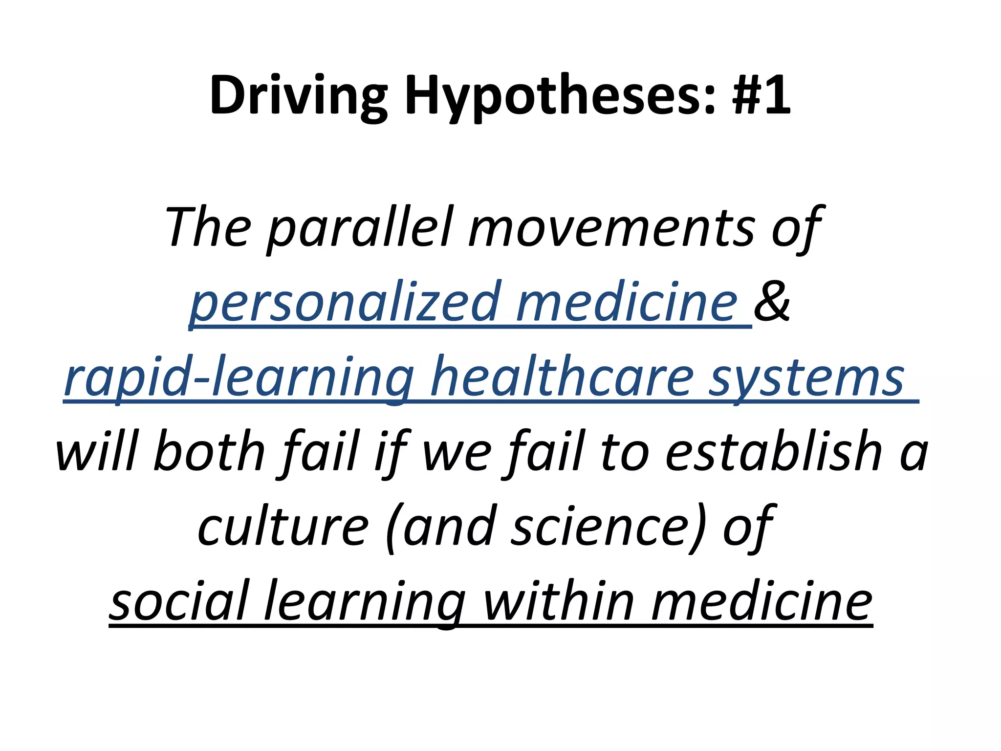 Driving Hypotheses: #1 The parallel movements of  personalized medicine  & rapid-learning healthcare systems  will both fail if we fail to establish a culture (and science) of  social learning within medicine 