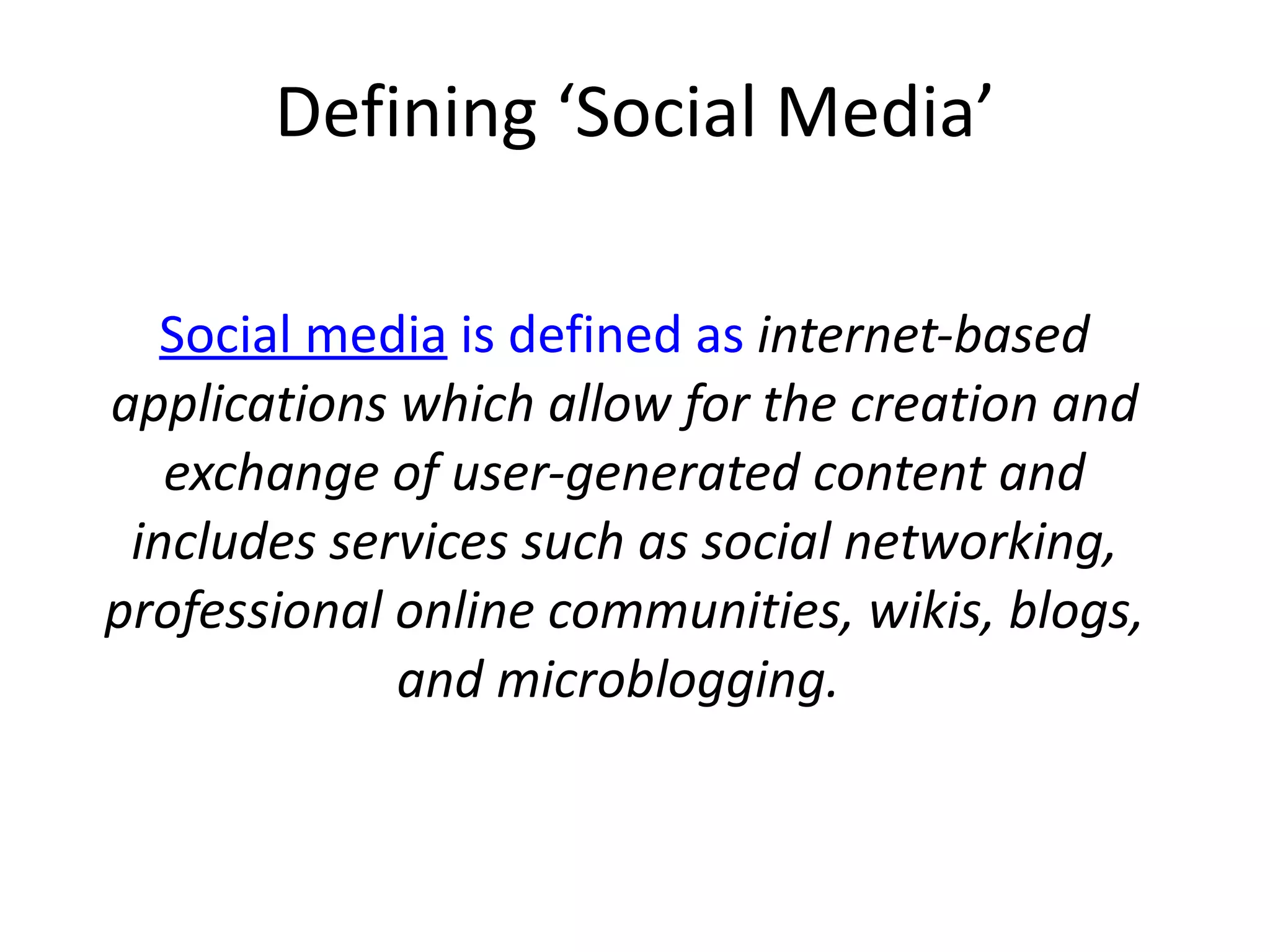Defining  ‘Social Media’ Social media  is defined as   internet-based applications which allow for the creation and exchange of user-generated content and includes services such as social networking, professional online communities, wikis, blogs, and microblogging.   