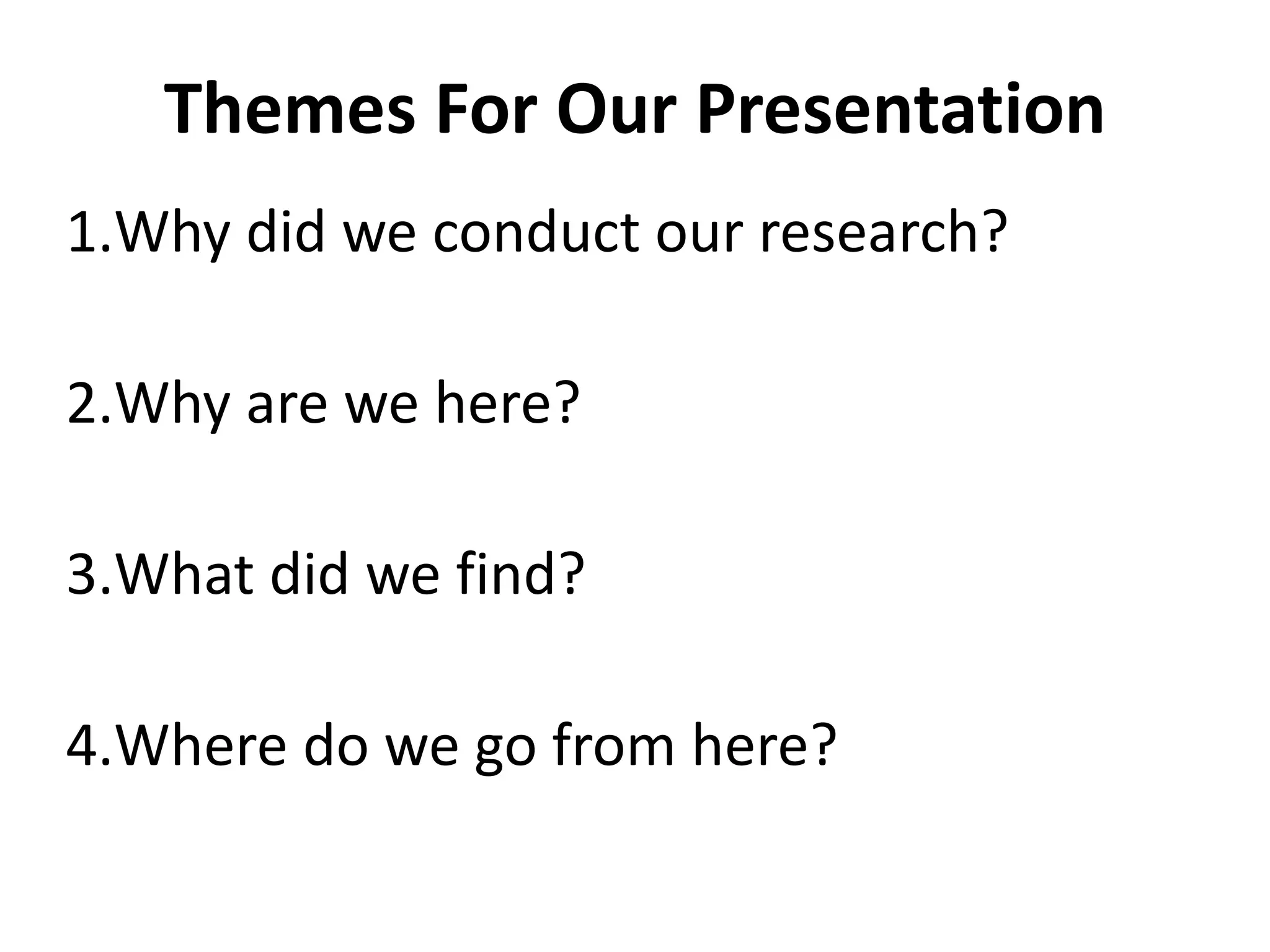 Themes For Our Presentation Why did we conduct our research? Why are we here? What did we find? Where do we go from here? 