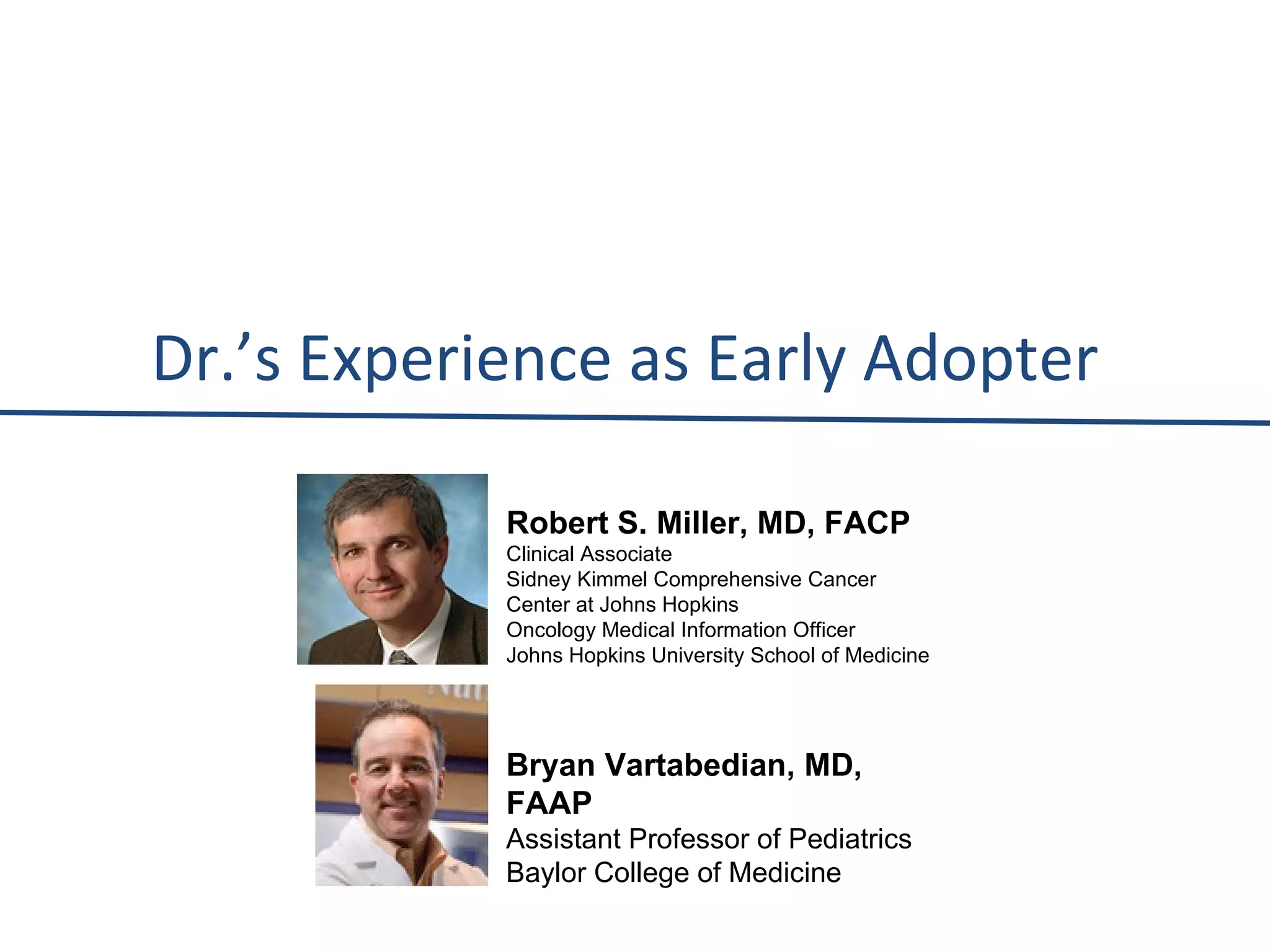 Dr. ’s Experience as Early Adopter Robert S. Miller, MD, FACP Clinical Associate Sidney Kimmel Comprehensive Cancer Center at Johns Hopkins Oncology Medical Information Officer Johns Hopkins University School of Medicine Bryan Vartabedian, MD, FAAP Assistant Professor of Pediatrics  Baylor College of Medicine 