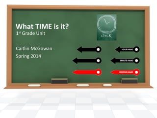 What TIME is it?
1st Grade Unit

Caitlin McGowan
Spring 2014

 