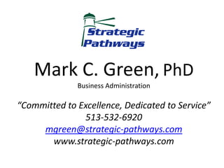 Mark C. Green, PhD
              Business Administration

“Committed to Excellence, Dedicated to Service”
               513-532-6920
     mgreen@strategic-pathways.com
       www.strategic-pathways.com
 