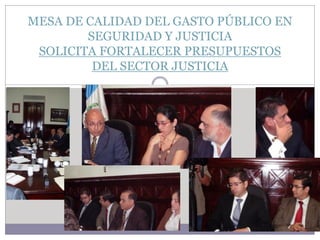 MESA DE CALIDAD DEL GASTO PÚBLICO EN
        SEGURIDAD Y JUSTICIA
 SOLICITA FORTALECER PRESUPUESTOS
         DEL SECTOR JUSTICIA
 