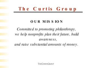 The Curtis Group OUR MISSION Committed to promoting philanthropy,  we help nonprofits plan their future, build awareness,  and raise substantial amounts of money.  