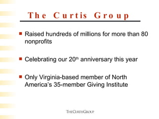 The Curtis Group Raised hundreds of millions for more than 80 nonprofits Celebrating our 20 th  anniversary this year Only Virginia-based member of North America’s 35-member Giving Institute 