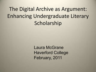 The Digital Archive as Argument:
Enhancing Undergraduate Literary
            Scholarship



          Laura McGrane
          Haverford College
          February, 2011
 