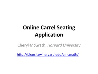 Online Carrel Seating
        Application
Cheryl McGrath, Harvard University

http://blogs.law.harvard.edu/cmcgrath/
 