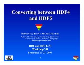 Converting between HDF4
and HDF5
MuQun Yang, Robert E. McGrath, Mike Folk
National Center for Supercomputing Applications
University of Illinois, Urbana-Champaign
ymuqun@ncsa.uiuc.edu

HDF and HDF-EOS
Workshop VII
September 23-25, 2003
-1-

HDF

 