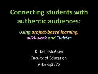 Connecting students with
authentic audiences:
Dr Kelli McGraw
Faculty of Education
@kmcg2375
Using project-based learning,
wiki-work and Twitter
 