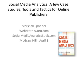 Social Media Analytics: A few Case Studies, Tools and Tactics for Online Publishers Marshall Sponder WebMetricGuru.com SocialMediaAnalyticsBook.com McGraw Hill - April 1 