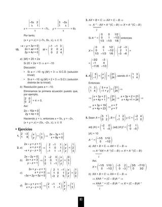 Έ Έ Έ Έ
x = ᎏᎏᎏᎏᎏᎏ = –7␭, y = ᎏᎏᎏᎏᎏᎏ = 8␭
1 1
Por tanto,
(x + y + z) = (–7␭, 8␭, ␭), ␭ ʦ ‫ޒ‬
15.
· M =
΂ ΃
a) |M| = 20 + 2a
Si 20 + 2a = 0 ⇒ a = –10
Discusión:
• Si a –10: rg (M) = 3 ⇒ S.C.D. (solución
trivial)
• Si a = –10: rg (M) = 2 < 3 ⇒ S.C.I. (solución
distinta de la trivial)
b) Resolución para a = –10.
Eliminamos la primera ecuación puesto que,
por ejemplo,
Έ Έ= 4 0.
Así:
·
Haciendo z = ␭, entonces x = 5␭, y = –2␭,
(x + y + z) = (5␭, –2␭, ␭), ␭ ʦ ‫ޒ‬
• Ejercicios
1. Έ Έ·
΂ ΃=
΂ ΃⇒
·
2. a)
·⇒
΂ ΃΂ ΃=
΂ ΃
b)
·⇒
΂ ΃΂ ΃=
΂ ΃
c)
·⇒
΂ ΃΂ ΃=
΂ ΃
d)
·⇒
΂ ΃΂ ΃=
΂ ΃
3. AX + B = C ⇒ AX = C – B ⇒
⇒ A –1
· AX = A –1
(C – B) ⇒ X = A –1
(C – B )
I
Si A –1
=
΂ ΃entonces
X =
΂ ΃·
΂ ΃=
=
΂ ΃
4. A
΄΂ ΃+
΂ ΃΅=
΂ ΃, siendo A =
΂ ΃
Entonces:
΂ ΃·
΂ ΃=
΂ ΃⇒
⇒
΂ ΃=
΂ ΃⇒
·⇒
⇒
·⇒
5. Sean A =
΂ ΃, B =
΂ ΃y C =
΂ ΃
adj (A) =
΂ ΃, (adj (A))t =
΂ ΃,
|A| = 10
A–1 =
΂ ΃
a) AX + B = C ⇒ AX = C – B ⇒
⇒ A –1AX = A–1(C – B) ⇒ X = A –1(C – B )
I
Así,
X =
΂ ΃·
΂ ΃=
΂ ΃
b) XA + B = C ⇒ XA = C – B ⇒
⇒ XAA –1 = (C – B)A–1 ⇒
⇒ XAA–1
= (C – B)A–1
⇒ X = (C – B)A –1
I
·
3/5 –7/10
0 3/2
–3 2
0 –3
–1/5 1/10
0 –1/2
·
–1/5 1/10
0 –1/2
–2 1
0 –5
–2 0
1 –5
–2 4
–1 0
1 2
–1 3
5 1
0 2
x = 7
y = 7
x + 3y = 19
x + 4y = 23
x + 3y + 2 = 21
x + 4y +1 = 24
21
24
x + 3y + 2
x + 4y + 1
21
24
5 + x
–1 + y
1 3
1 4
1 3
1 4
21
24
x
y
5
–1
–3/2 –3
–1 4
–11/6 –1/3
–2 –3
2 1
–3 –6
0 0 1/2
0 1 –1/2
1/3 –1/3 1/6
0 0 1/2
0 1 –1/2
1/3 –1/3 1/6
·
1
3
x
y
z
2 –1 1
1 1 –1
2x – y + z = 1
x + y – z = 3
1
2
0
x
y
z
2 1 –1
1 0 1
–3 2 5
2x + y – z = 1
x + z = 2
–3x + 2y + 5z = 0
0
3
1
x
y
z
1 –2 0
2 0 1
0 1 –1
2x – 2y = 0
2x + z = 3
y – z = 1
1
2
3
x
y
z
2 –1 1
1 0 1
–1 1 –1
2x – y + z = 1
x + z = 2
–x + y – z = 3
2x – 3y = 1
x + 8y = 0
1
0
x
y
2 –3
1 8
2x – 10z = 0
2y + 4z = 0
2 0
0 2
–1 –1 3
2 0 a
0 2 4
–x – y + 3z = 0
2x + az = 0
2y + 4z = 0
3 –5␭
1 ␭
–5␭ 2
␭ 1
83
02_unidades 4 a 5 25/5/04 12:19 Página 83
 