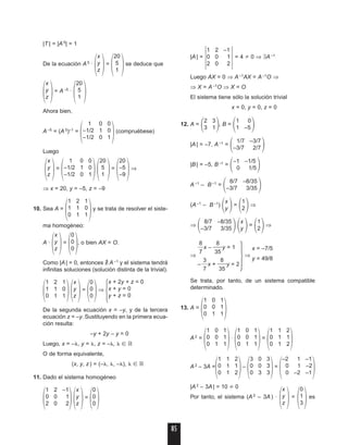 |T | = |A 5
| = 1
De la ecuación A5 ·
΂ ΃=
΂ ΃se deduce que
΂ ΃= A–5
·
΂ ΃
Ahora bien,
A–5
= (A5
)–1
=
΂ ΃(compruébese)
Luego
΂ ΃=
΂ ΃΂ ΃=
΂ ΃⇒
⇒ x = 20, y = –5, z = –9
10. Sea A =
΂ ΃y se trata de resolver el siste-
ma homogéneo:
A ·
΂ ΃=
΂ ΃, o bien AX = O.
Como |A | = 0, entonces ∃/ A–1
y el sistema tendrá
infinitas soluciones (solución distinta de la trivial).
΂ ΃΂ ΃=
΂ ΃⇒
Ά
De la segunda ecuación x = –y, y de la tercera
ecuación z = –y. Sustituyendo en la primera ecua-
ción resulta:
–y + 2y – y = 0
Luego, x = –␭, y = ␭, z = –␭, ␭ ʦ ‫ޒ‬
O de forma equivalente,
(x, y, z) = (–␭, ␭, –␭), ␭ ʦ ‫ޒ‬
11. Dado el sistema homogéneo
΂ ΃΂ ΃=
΂ ΃
|A| =
Έ Έ= 4 0 ⇒ ∃A–1
Luego AX = 0 ⇒ A–1AX = A–1O ⇒
⇒ X = A –1O ⇒ X = O
El sistema tiene sólo la solución trivial
x = 0, y = 0, z = 0
12. A =
΂ ΃, B =
΂ ΃
|A| = –7, A–1 =
΂ ΃
|B| = –5, B–1
=
΂ ΃
A–1 – B –1 =
΂ ΃
(A–1
– B –1
)
΂ ΃=
΂ ΃⇒
⇒
΂ ΃΂ ΃=
΂ ΃⇒
⇒
·⇒
Se trata, por tanto, de un sistema compatible
determinado.
13. A =
΂ ΃
A2 =
΂ ΃·
΂ ΃=
΂ ΃
A2 – 3A =
΂ ΃–
΂ ΃=
΂ ΃
|A2 – 3A| = 10 0
Por tanto, el sistema (A2 – 3A) ·
΂ ΃=
΂ ΃es
0
1
3
x
y
z
–2 1 –1
0 1 –2
0 –2 –1
3 0 3
0 0 3
0 3 3
1 1 2
0 1 1
0 1 2
1 1 2
0 1 1
0 1 2
1 0 1
0 0 1
0 1 1
1 0 1
0 0 1
0 1 1
1 0 1
0 0 1
0 1 1
x = –7/5
y = 49/8
ᎏ
8
7
ᎏx – ᎏ
3
8
5
ᎏy = 1
–ᎏ
3
7
ᎏx + ᎏ
3
8
5
ᎏy = 2
1
2
x
y
8/7 –8/35
–3/7 3/35
1
2
x
y
8/7 –8/35
–3/7 3/35
–1 –1/5
0 1/5
1/7 –3/7
–3/7 2/7
1 0
1 –5
2 3
3 1
1 2 –1
0 0 1
2 0 2
0
0
0
x
y
z
1 2 –1
0 0 1
2 0 2
x + 2y + z = 0
x + y = 0
y + z = 0
0
0
0
x
y
z
1 2 1
1 1 0
0 1 1
0
0
0
x
y
z
1 2 1
1 1 0
0 1 1
20
–5
–9
20
5
1
1 0 0
–1/2 1 0
–1/2 0 1
x
y
z
1 0 0
–1/2 1 0
–1/2 0 1
20
5
1
x
y
z
20
5
1
x
y
z
85
02_unidades 4 a 5 25/5/04 12:19 Página 85
 