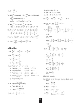 17. A = u2
18. A = ͵␲/4
0
cos x – sen x dx + ͵5␲/4
␲/4
sen x – cos x dx +
+ ͵2␲
5␲/4
cos x – sen x dx =
= ͙2ෆ – 1 + 2͙2ෆ + ͙2ෆ + 1 = 4͙2ෆ u2
19. A = ͵ln 3
0
(3 – ex
) dx + ͵2
ln 3
(ex
– 3) dx =
= 3 ln 3 – 2 + 3 ln 3 + e2
– 9 = 6 ln 3 + e2
– 11
20. A = ͵1
0
(x2
– 3x + 2) dx – Έ͵2
1
(x2
– 3x + 2) dx Έ +
+ ͵4
2
(x2 – 3x + 2) dx = ᎏ
5
6
ᎏ + ᎏ
1
6
ᎏ + ᎏ
1
3
4
ᎏ = ᎏ
1
3
7
ᎏ u2
21. V = ␲ ͵R
–R
(͙R2
– xෆ2
ෆ)2
dx = ͵R
–R
R2
– x 2
dx = ᎏ
4␲
3
R3
ᎏ
22. V = ␲ ͵4
0 ΂ᎏ
1
2
ᎏ x + 1
΃
2
dx = ᎏ
52
3
␲
ᎏ u3
● Ejercicios
1. a) ᎏ
1
6
ᎏu2
; b) ᎏ
6
5
ᎏ u2
; c) ᎏ
2
b
a
2
ᎏ u2
2. a) ᎏ
3
2
x2
ᎏ – 2x + ᎏ
2
3
ᎏ
b) –ᎏ
x
5
2
ᎏ + x –ᎏ
6
5
ᎏ
c) ᎏ
a
2
x2
ᎏ – bx + ᎏ
2
b
a
2
ᎏ
3. a) F(x) = x4
– x 3
+ x2
– x + c
b) F(x) = ln x + c c) F(x) = 2͙xෆ + c
d) F(x) = 3͙3
xෆ + c e) F(x) = ex + c
f) F(x) = sen x + c g) F(x) = tg (x) + c
h) F(x) = ᎏ
co
1
s x
ᎏ + c i) F(x ) = arc sen x + c
j) F(x) = arc tg x + c
4. a) F(x) = ᎏ
2(x +
3
1)3/2
ᎏ + ᎏ
2
3
ᎏ
b) F(x) = 2 ln (x + 1)
c) F(x) = ᎏ
1 – co
2
s (2x)
ᎏ
5. a) e(t) = ᎏ
t
3
3
ᎏ – t2
+ t + 3
b) e(t) = – sen (3t + ␲)
c) r៮៬(t) = (t2 + t + 1, 2t + 1)
d) r៮៬(t) = (2 cos 3t, 2 sen 3t)
6. a) ᎏ
2
2
1
ᎏ; b) ᎏ
2
3
0
ᎏ; c) ᎏ
ln
3
2
ᎏ; d) 13
7. a) lim
n → ϱ
ln = lim
n → ϱ
Α
n
i = 1
ᎏ
5
n
ᎏ · f(xi –1
) =
ᎏ
n +
5
5
ᎏ ᎏ
4n
5
+ 5
ᎏ
n
= lim
n → ϱ ΂Α ᎏ
5
n
ᎏ · 2 + Α ᎏ
5
n
ᎏ · 5 – Α ᎏ
5
n
ᎏ · –3
΃=
i = 1 i = ᎏ
n +
5
5
ᎏ i = ᎏ
4n
5
+ 5
ᎏ
= 14
lim
n → ϱ
Sn =
= lim
n → ϱ ΂Α
n/5
i = 1
ᎏ
5
n
ᎏ · 2 + Α
4n/5
i = n/5
ᎏ
5
n
ᎏ· 5 + Α
n
i = 4n/5
ᎏ
5
n
ᎏ · –3
΃=
= 14
ᎏ
n +
2
2
ᎏ
b) ln = Α ᎏ
2
n
ᎏ
΂2 ·
΂ᎏ
2
n
ᎏ (i – 1)
΃– 1
΃+
i = 1
n
+ Α ᎏ
2
n
ᎏ
΂΂ᎏ
2
n
ᎏ (i – 1)
΃
2
– 1
΃i = ᎏ
n +
2
2
ᎏ
lim
n → ϱ
ln = ᎏ
4
3
ᎏ
Sn = Α
n/2
i = 1
ᎏ
2
n
ᎏ
΂2 ·
΂ᎏ
2
n
ᎏ i
΃– 1
΃+
+ Α
n
i = n/2
ᎏ
2
n
ᎏ
΂΂ᎏ
2
n
i
ᎏ
΃
2
– 1
΃
lim
n → ϱ
Sn = ᎏ
4
3
ᎏ
8. Ejercicio resuelto.
9. a) (Errata en el libro del alumno. Debe decir
∀x 2,)
F′(x) = ᎏ
3
x
x
–
+
2
1
ᎏ
b) F′(x) = 4x 3 cos x
c) F′(x) = 6x 3
ex
– 3xe͙xෆෆ
d) F′(x) = – ᎏ
c
x
o
2
s
e
x
x
ᎏ
x · e͙xෆෆ
ᎏᎏ
2͙xෆ cos ͙xෆ
125
ᎏ
3
132
04_unidades 11 a 14 25/5/04 12:25 Página 132
 