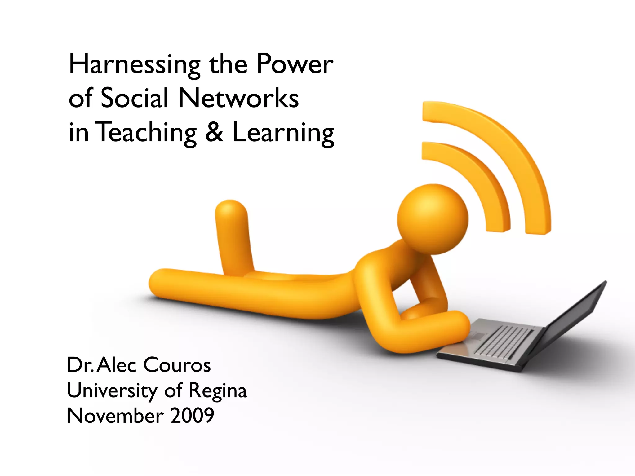 Harnessing the Power
of Social Networks
in Teaching & Learning




Dr. Alec Couros
University of Regina
November 2009
 