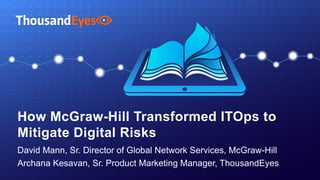 How McGraw-Hill Transformed ITOps to
Mitigate Digital Risks
David Mann, Sr. Director of Global Network Services, McGraw-Hill
Archana Kesavan, Sr. Product Marketing Manager, ThousandEyes
 