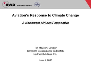 Aviation’s Response to Climate Change A Northwest Airlines Perspective Tim McGraw, Director Corporate Environmental and Safety Northwest Airlines, Inc.  June 5, 2008 