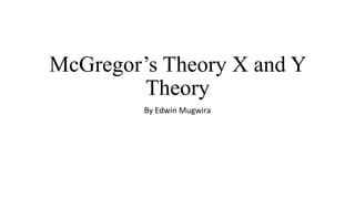 McGregor’s Theory X and Y
Theory
By Edwin Mugwira
 