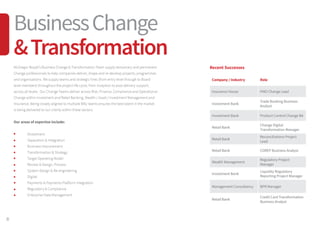 8
McGregor Boyall’s Business Change & Transformation Team supply temporary and permanent
Change professionals to help companies deliver, shape and re-develop projects, programmes
and organisations. We supply teams and strategic hires (from entry level through to Board
level members) throughout the project life cycle, from inception to post delivery support,
across all levels. Our Change Teams deliver across Risk, Finance, Compliance and Operational
Change within Investment and Retail Banking, Wealth / Asset / Investment Management and
Insurance. Being closely aligned to multiple BAU teams ensures the best talent in the market
is being delivered to our clients within these sectors.
Our areas of expertise include:
	 Divestment
	 Separation & Integration
	 Business Improvement
	 Transformation & Strategy
	 Target Operating Model
	 Review & Design, Process
	 System Design & Re-engineering
	 Digital
	 Payments & Payments Platform Integration
	 Regulatory & Compliance
	 Enterprise Data Management
Recent Successes
Company / Industry Role
Insurance House PMO Change Lead
Investment Bank
Trade Booking Business
Analyst
Investment Bank Product Control Change BA
Retail Bank
Change Digital
Transformation Manager
Retail Bank
Reconciliations Project
Lead
Retail Bank COREP Business Analyst
Wealth Management
Regulatory Project
Manager
Investment Bank
Liquidity Regulatory
Reporting Project Manager
Management Consultancy BPR Manager
Retail Bank
Credit Card Transformation
Business Analyst
BusinessChange
&Transformation
 