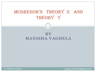 MCGREGOR’S THEORY X AND
                 THEORY Y
                             1



                            BY
                      MANISHA VAGHELA




BY: MANISHA VAGHELA               vaghela_manisha13@yahoo.com
 