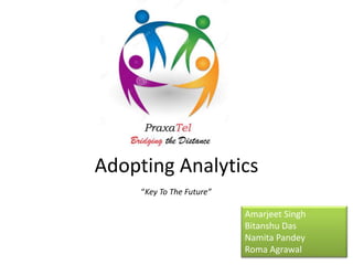 Adopting Analytics 
Amarjeet Singh 
Bitanshu Das 
Namita Pandey 
Roma Agrawal 
“Key To The Future” 
 