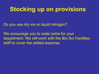 Stocking up on provisions Do you use dry ice or liquid nitrogen?  We encourage you to order extra for your department. We will work with the Bio Sci Facilities staff to cover the added expense. 