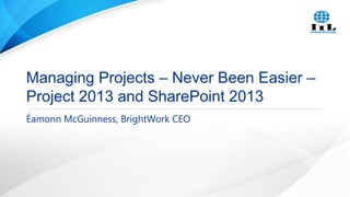 Managing Projects – Never Been Easier –
Project 2013 and SharePoint 2013
Éamonn McGuinness, BrightWork CEO

 