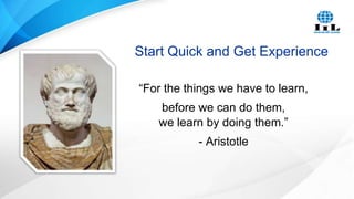 Start Quick and Get Experience
“For the things we have to learn,
before we can do them,
we learn by doing them.”
- Aristotle

 