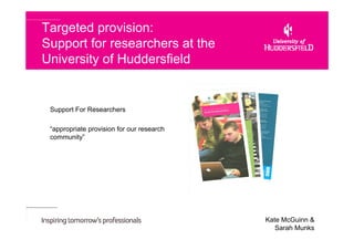 Targeted provision:
Support for researchers at the
University of Huddersfield


 Support For Researchers

 “appropriate provision for our research
 community”




                                           Kate McGuinn &
                                              Sarah Munks
 