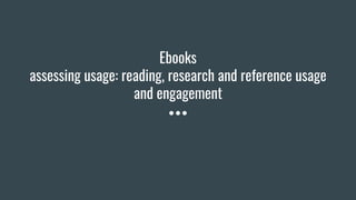 Ebooks
assessing usage: reading, research and reference usage
and engagement
 