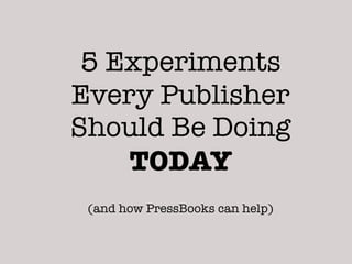 5 Experiments
Every Publisher
Should Be Doing
    TODAY
 (and how PressBooks can help)
 