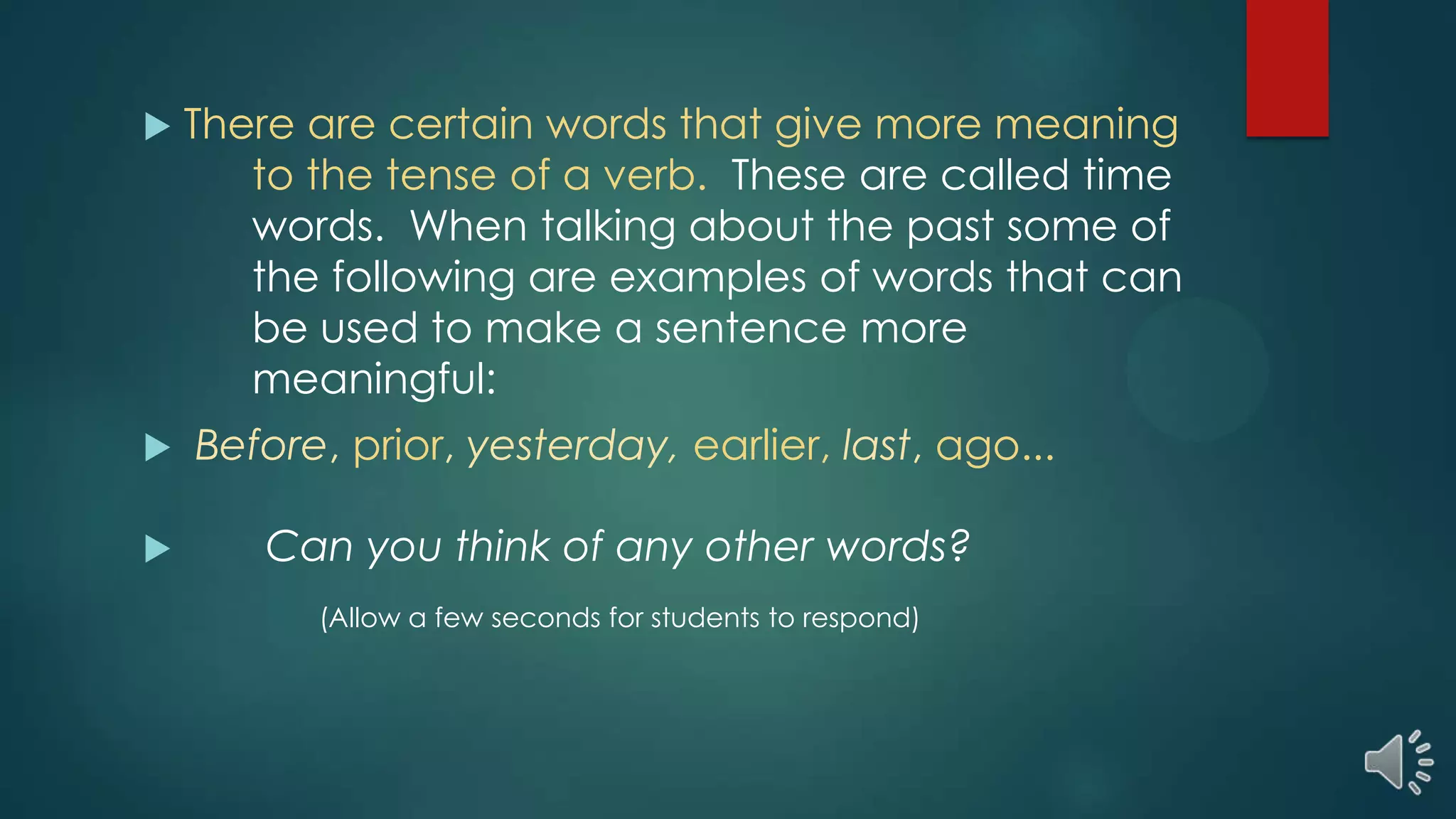  There are certain words that give more meaning
to the tense of a verb. These are called time
words. When talking about the past some of
the following are examples of words that can
be used to make a sentence more
meaningful:
 Before, prior, yesterday, earlier, last, ago...
 Can you think of any other words?
(Allow a few seconds for students to respond)
 